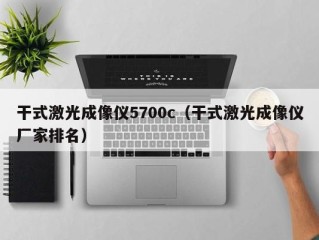 干式激光成像仪5700c（干式激光成像仪厂家排名）