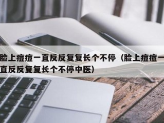 脸上痘痘一直反反复复长个不停（脸上痘痘一直反反复复长个不停中医）