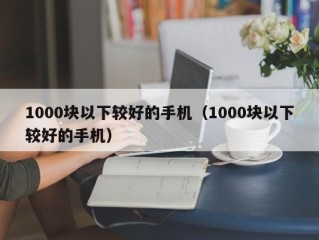 1000块以下较好的手机（1000块以下较好的手机）