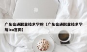 广东交通职业技术学院（广东交通职业技术学院ica官网）