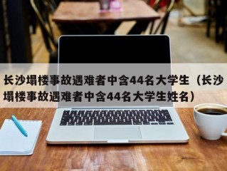 长沙塌楼事故遇难者中含44名大学生（长沙塌楼事故遇难者中含44名大学生姓名）