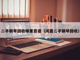 二手钢琴回收哪里靠谱（闲置二手钢琴回收）