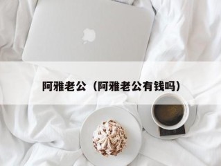 阿雅老公（阿雅老公有钱吗）