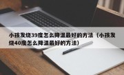 小孩发烧39度怎么降温最好的方法（小孩发烧40度怎么降温最好的方法）