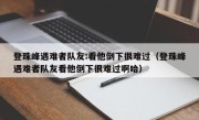 登珠峰遇难者队友:看他倒下很难过（登珠峰遇难者队友看他倒下很难过啊哈）