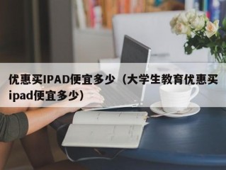 优惠买IPAD便宜多少（大学生教育优惠买ipad便宜多少）