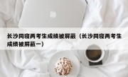 长沙同寝两考生成绩被屏蔽（长沙同寝两考生成绩被屏蔽一）