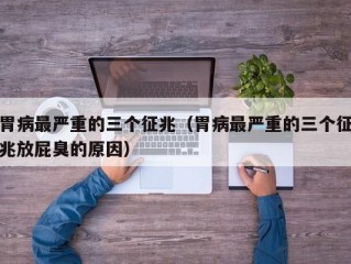 胃病最严重的三个征兆（胃病最严重的三个征兆放屁臭的原因）