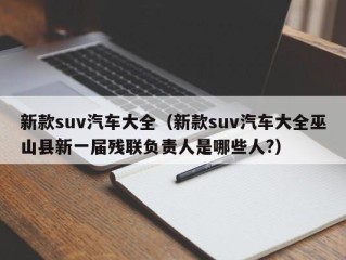 新款suv汽车大全（新款suv汽车大全巫山县新一届残联负责人是哪些人?）