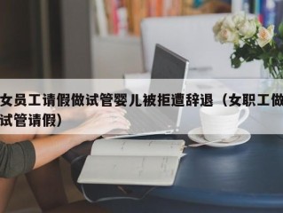 女员工请假做试管婴儿被拒遭辞退（女职工做试管请假）