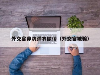 外交官穿防弹衣撤侨（外交官被骗）