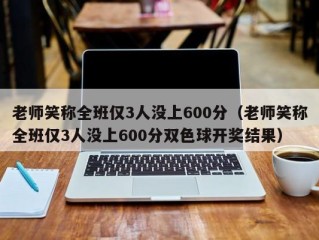 老师笑称全班仅3人没上600分（老师笑称全班仅3人没上600分双色球开奖结果）