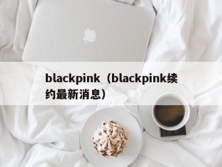 blackpink（blackpink续约最新消息）