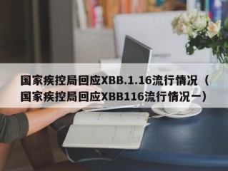 国家疾控局回应XBB.1.16流行情况（国家疾控局回应XBB116流行情况一）