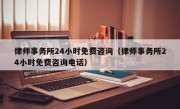 律师事务所24小时免费咨询（律师事务所24小时免费咨询电话）