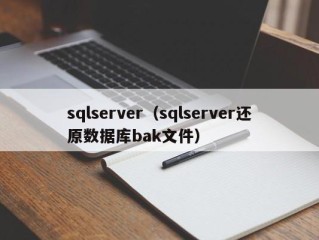 sqlserver（sqlserver还原数据库bak文件）