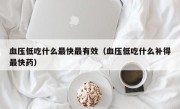 血压低吃什么最快最有效（血压低吃什么补得最快药）