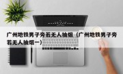 广州地铁男子旁若无人抽烟（广州地铁男子旁若无人抽烟一）