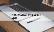 三星s23ultra（三星s23ultra参数）