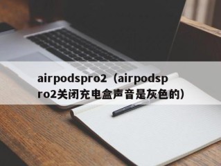 airpodspro2（airpodspro2关闭充电盒声音是灰色的）