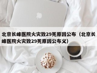 北京长峰医院火灾致29死原因公布（北京长峰医院火灾致29死原因公布义）