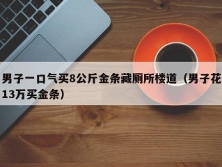 男子一口气买8公斤金条藏厕所楼道（男子花13万买金条）