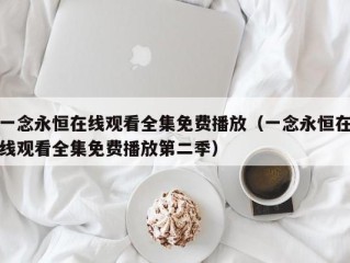 一念永恒在线观看全集免费播放（一念永恒在线观看全集免费播放第二季）