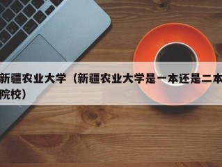 新疆农业大学（新疆农业大学是一本还是二本院校）