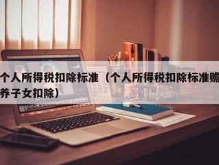 个人所得税扣除标准（个人所得税扣除标准赡养子女扣除）