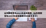 山东刚刚发布2023年退休基数（山东刚刚发布2023年退休基数5500能长多少）