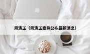 周清玉（周清玉案件公布最新消息）