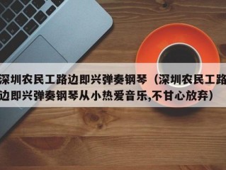 深圳农民工路边即兴弹奏钢琴（深圳农民工路边即兴弹奏钢琴从小热爱音乐,不甘心放弃）