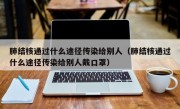 肺结核通过什么途径传染给别人（肺结核通过什么途径传染给别人戴口罩）