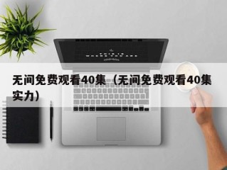 无间免费观看40集（无间免费观看40集 实力）