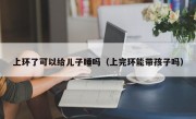 上环了可以给儿子睡吗（上完环能带孩子吗）