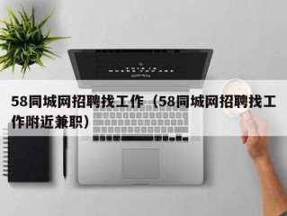 58同城网招聘找工作（58同城网招聘找工作附近兼职）