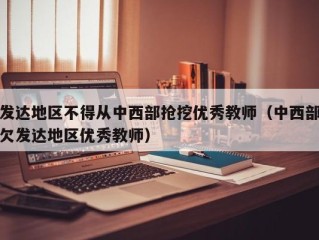 发达地区不得从中西部抢挖优秀教师（中西部欠发达地区优秀教师）