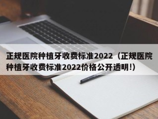 正规医院种植牙收费标准2022（正规医院种植牙收费标准2022价格公开透明!）