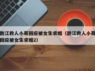 跳江救人小哥回应被女生求婚（跳江救人小哥回应被女生求婚2）