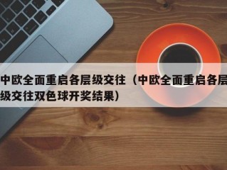 中欧全面重启各层级交往（中欧全面重启各层级交往双色球开奖结果）