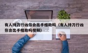 有人持刀行凶你会出手相助吗（有人持刀行凶你会出手相助吗视频）