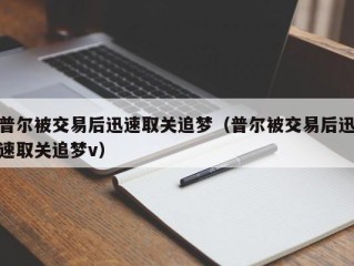 普尔被交易后迅速取关追梦（普尔被交易后迅速取关追梦v）