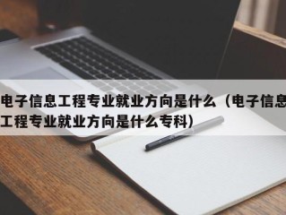 电子信息工程专业就业方向是什么（电子信息工程专业就业方向是什么专科）