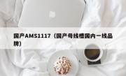 国产AMS1117（国产母线槽国内一线品牌）