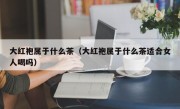 大红袍属于什么茶（大红袍属于什么茶适合女人喝吗）