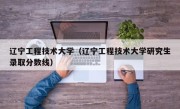 辽宁工程技术大学（辽宁工程技术大学研究生录取分数线）