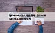 iphone15什么时候发布（IPHONE15什么时候发布?）