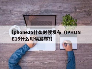 iphone15什么时候发布（IPHONE15什么时候发布?）