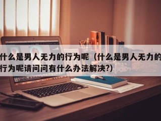 什么是男人无力的行为呢（什么是男人无力的行为呢请问问有什么办法解决?）