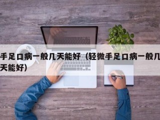 手足口病一般几天能好（轻微手足口病一般几天能好）